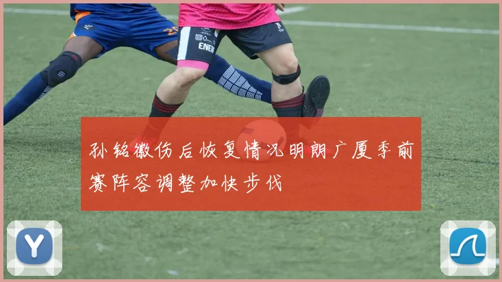 孙铭徽伤后恢复情况明朗广厦季前赛阵容调整加快步伐